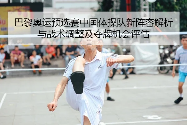 巴黎奥运预选赛中国体操队新阵容解析与战术调整及夺牌机会评估