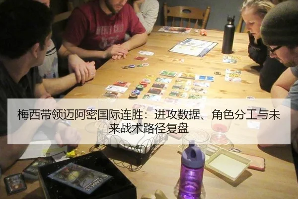 梅西带领迈阿密国际连胜：进攻数据、角色分工与未来战术路径复盘