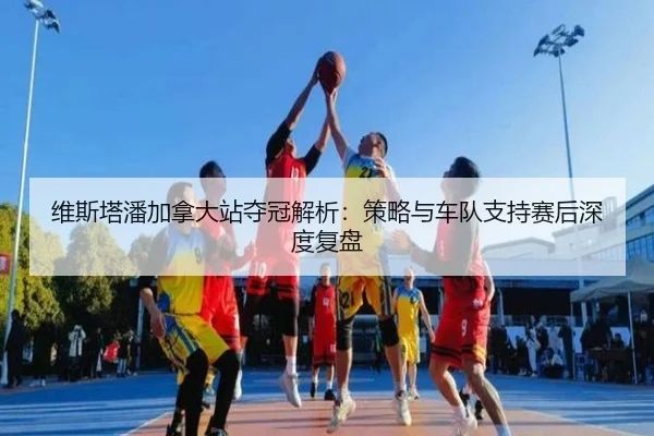 wei-si-ta-pan-jia-na-da-zhan-duo-guan-jie-xi-ce-lve-yu-che-dui-zhi-chi-sai-hou-shen-du-fu-pan-2-333.jpg