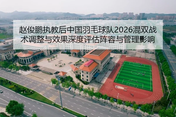 赵俊鹏执教后中国羽毛球队2026混双战术调整与效果深度评估阵容与管理影响