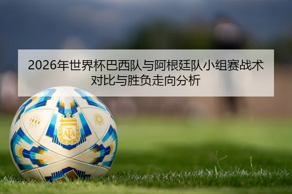 2026年世界杯巴西队与阿根廷队小组赛战术对比与胜负走向分析